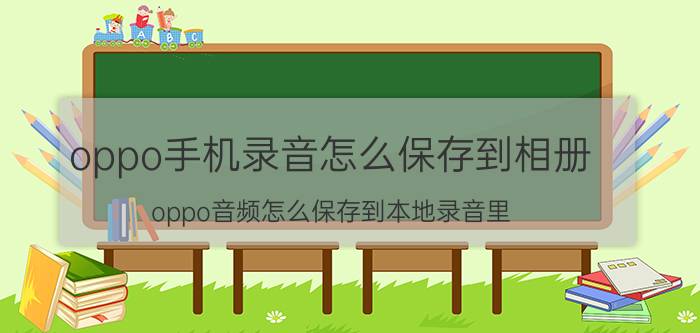 oppo手机录音怎么保存到相册 oppo音频怎么保存到本地录音里？